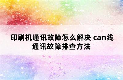 印刷机通讯故障怎么解决 can线通讯故障排查方法